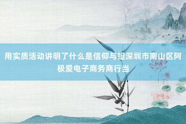 用实质活动讲明了什么是信仰与担深圳市南山区阿极爱电子商务商行当