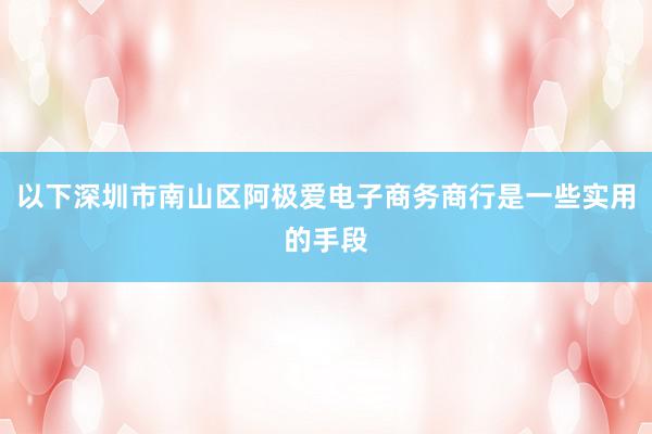 以下深圳市南山区阿极爱电子商务商行是一些实用的手段